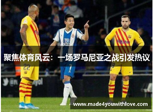 聚焦体育风云：一场罗马尼亚之战引发热议