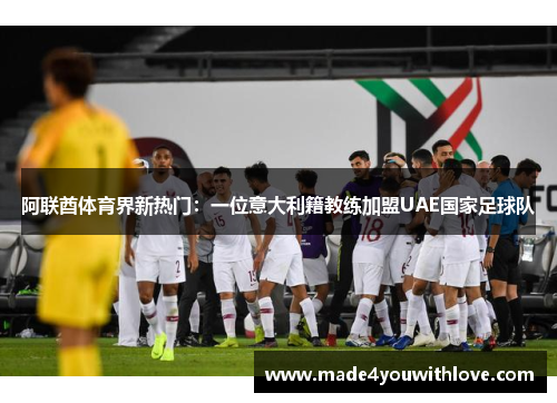 阿联酋体育界新热门：一位意大利籍教练加盟UAE国家足球队